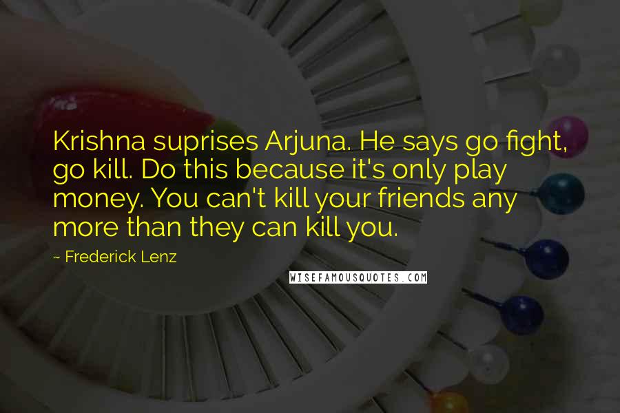 Frederick Lenz Quotes: Krishna suprises Arjuna. He says go fight, go kill. Do this because it's only play money. You can't kill your friends any more than they can kill you.