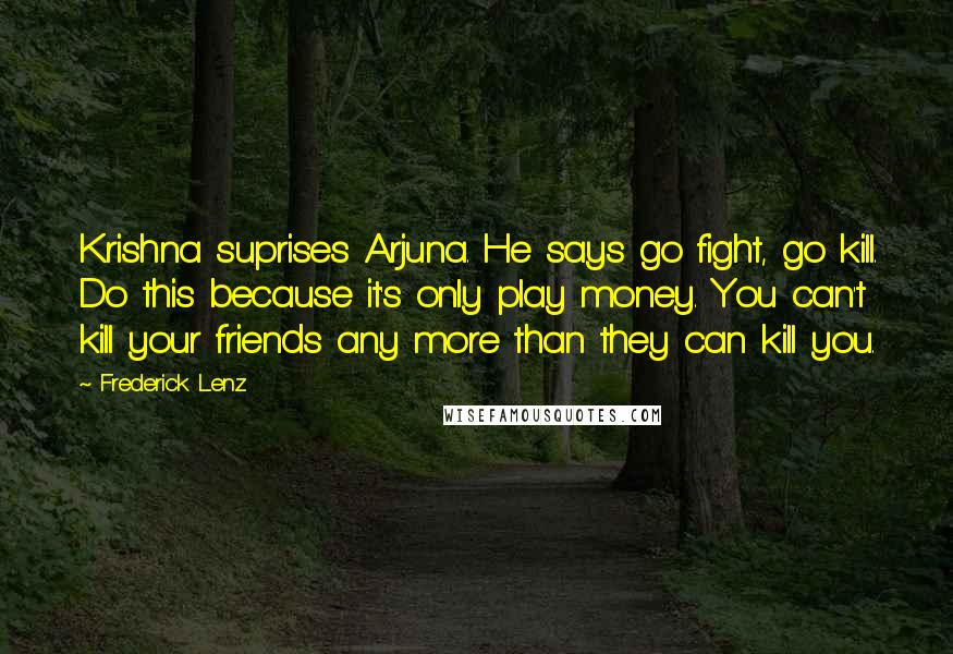 Frederick Lenz Quotes: Krishna suprises Arjuna. He says go fight, go kill. Do this because it's only play money. You can't kill your friends any more than they can kill you.