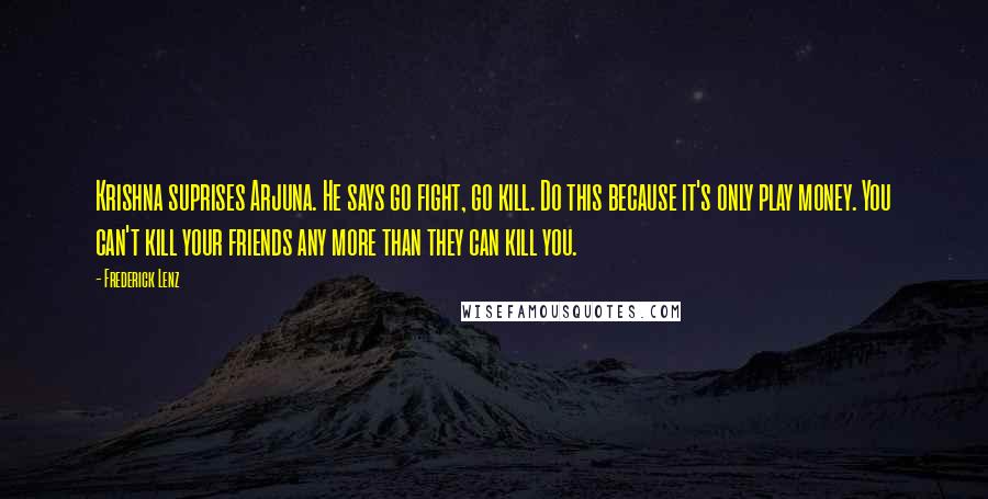 Frederick Lenz Quotes: Krishna suprises Arjuna. He says go fight, go kill. Do this because it's only play money. You can't kill your friends any more than they can kill you.