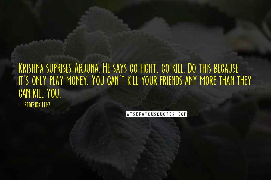 Frederick Lenz Quotes: Krishna suprises Arjuna. He says go fight, go kill. Do this because it's only play money. You can't kill your friends any more than they can kill you.