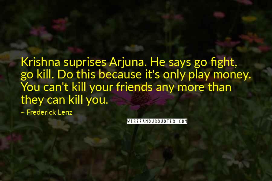 Frederick Lenz Quotes: Krishna suprises Arjuna. He says go fight, go kill. Do this because it's only play money. You can't kill your friends any more than they can kill you.