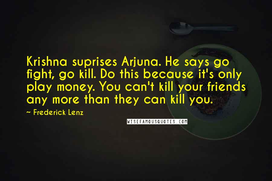 Frederick Lenz Quotes: Krishna suprises Arjuna. He says go fight, go kill. Do this because it's only play money. You can't kill your friends any more than they can kill you.