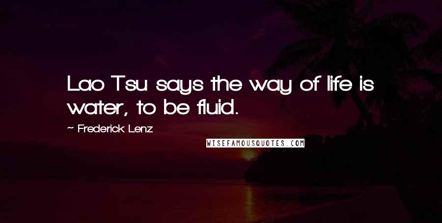 Frederick Lenz Quotes: Lao Tsu says the way of life is water, to be fluid.