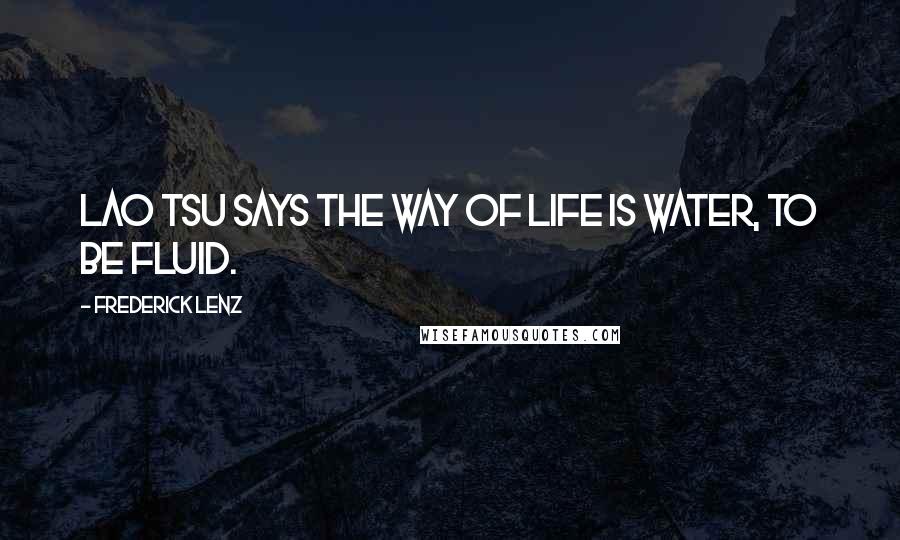 Frederick Lenz Quotes: Lao Tsu says the way of life is water, to be fluid.