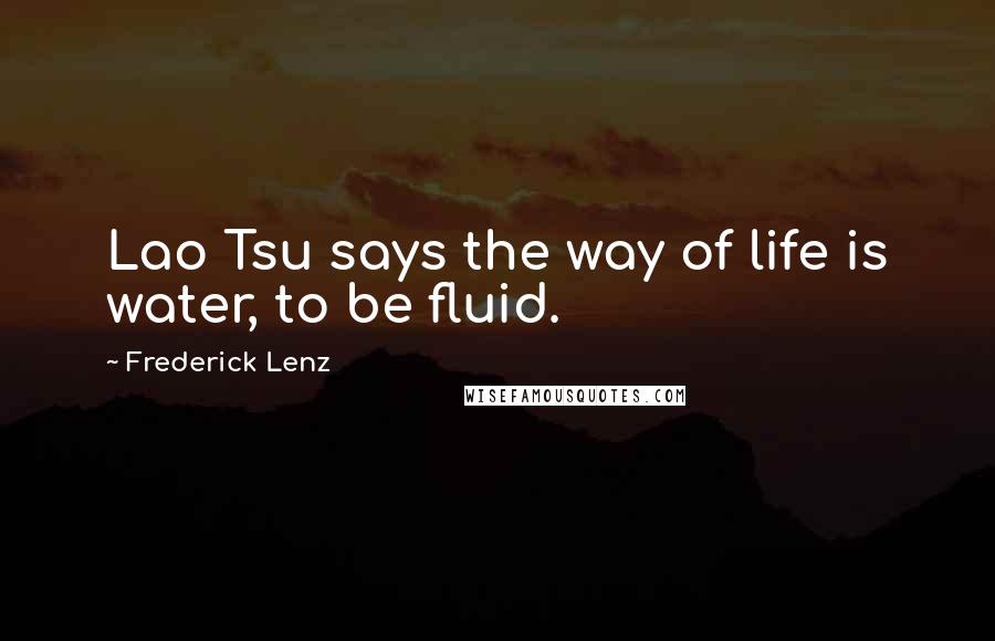 Frederick Lenz Quotes: Lao Tsu says the way of life is water, to be fluid.