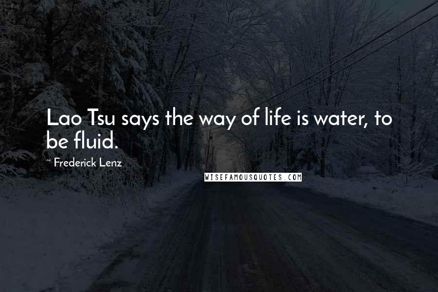 Frederick Lenz Quotes: Lao Tsu says the way of life is water, to be fluid.