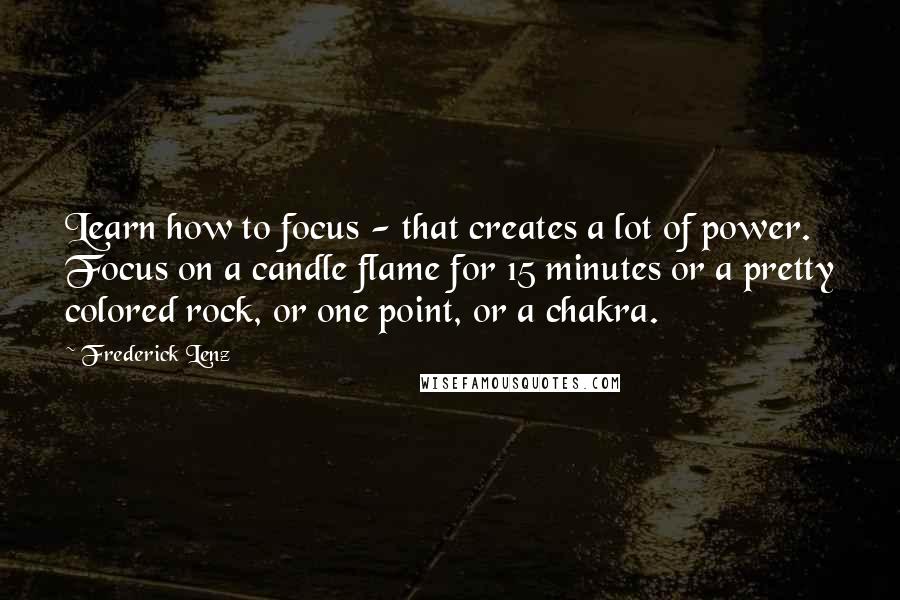 Frederick Lenz Quotes: Learn how to focus - that creates a lot of power. Focus on a candle flame for 15 minutes or a pretty colored rock, or one point, or a chakra.