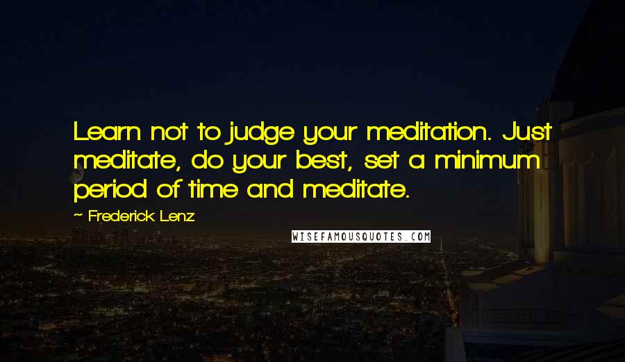 Frederick Lenz Quotes: Learn not to judge your meditation. Just meditate, do your best, set a minimum period of time and meditate.