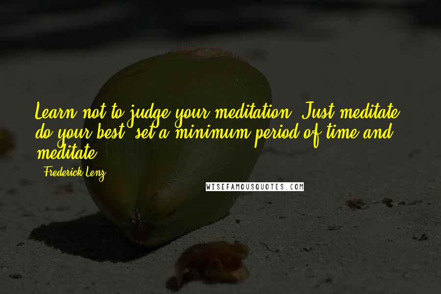 Frederick Lenz Quotes: Learn not to judge your meditation. Just meditate, do your best, set a minimum period of time and meditate.