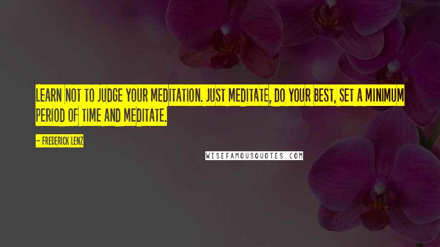 Frederick Lenz Quotes: Learn not to judge your meditation. Just meditate, do your best, set a minimum period of time and meditate.