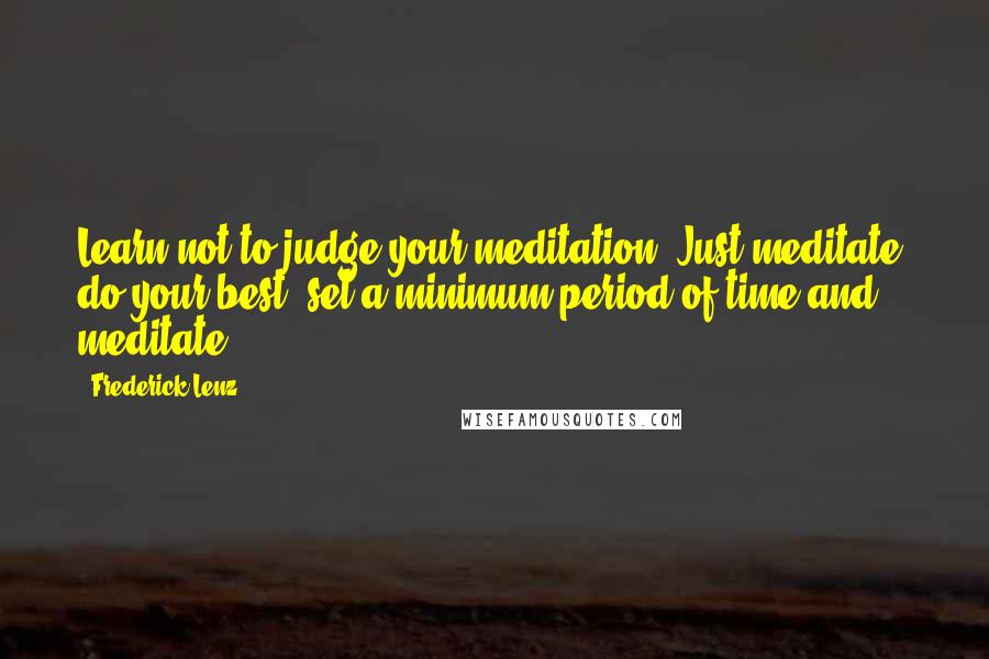 Frederick Lenz Quotes: Learn not to judge your meditation. Just meditate, do your best, set a minimum period of time and meditate.