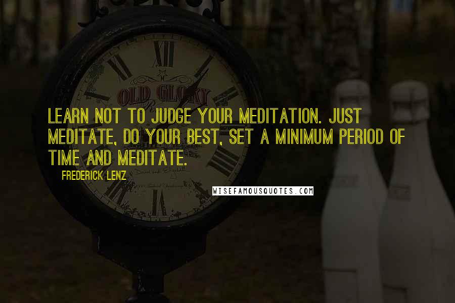 Frederick Lenz Quotes: Learn not to judge your meditation. Just meditate, do your best, set a minimum period of time and meditate.