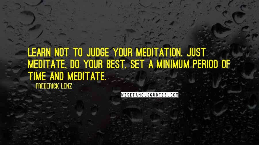 Frederick Lenz Quotes: Learn not to judge your meditation. Just meditate, do your best, set a minimum period of time and meditate.