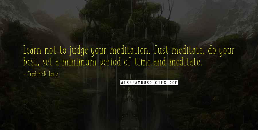 Frederick Lenz Quotes: Learn not to judge your meditation. Just meditate, do your best, set a minimum period of time and meditate.