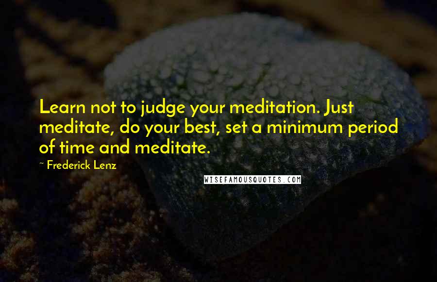 Frederick Lenz Quotes: Learn not to judge your meditation. Just meditate, do your best, set a minimum period of time and meditate.