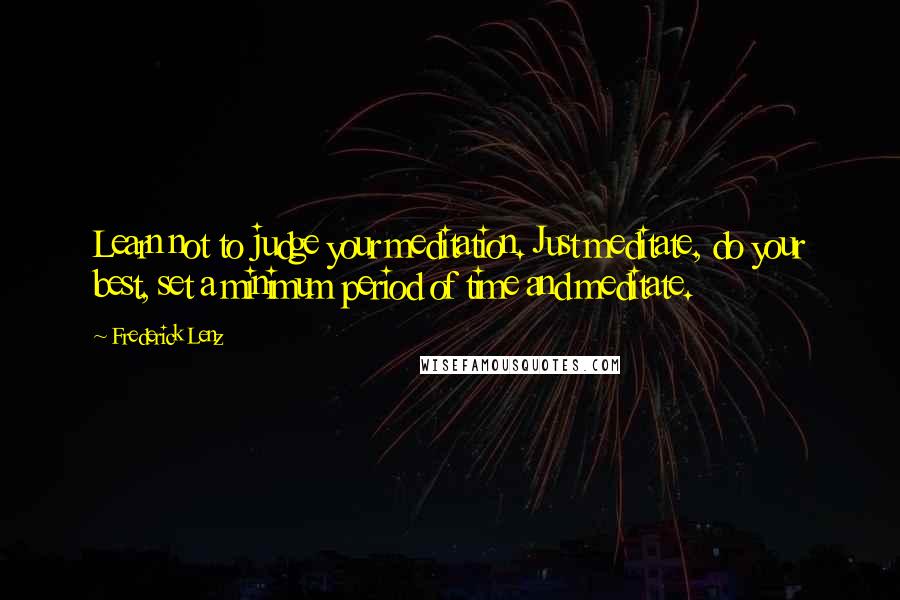 Frederick Lenz Quotes: Learn not to judge your meditation. Just meditate, do your best, set a minimum period of time and meditate.