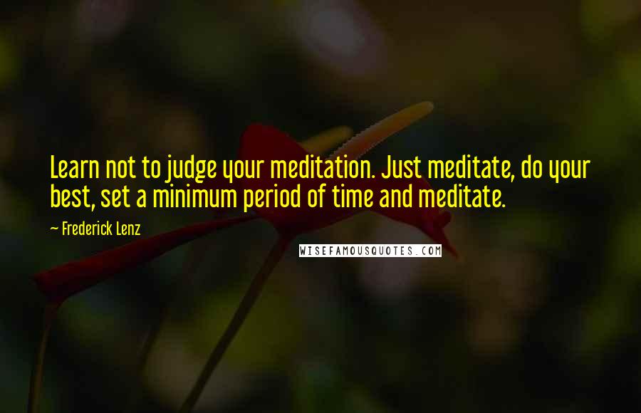 Frederick Lenz Quotes: Learn not to judge your meditation. Just meditate, do your best, set a minimum period of time and meditate.