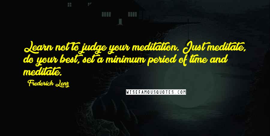 Frederick Lenz Quotes: Learn not to judge your meditation. Just meditate, do your best, set a minimum period of time and meditate.