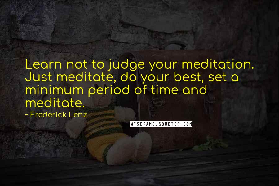 Frederick Lenz Quotes: Learn not to judge your meditation. Just meditate, do your best, set a minimum period of time and meditate.