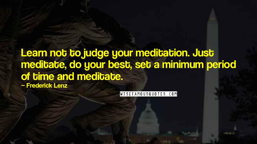 Frederick Lenz Quotes: Learn not to judge your meditation. Just meditate, do your best, set a minimum period of time and meditate.