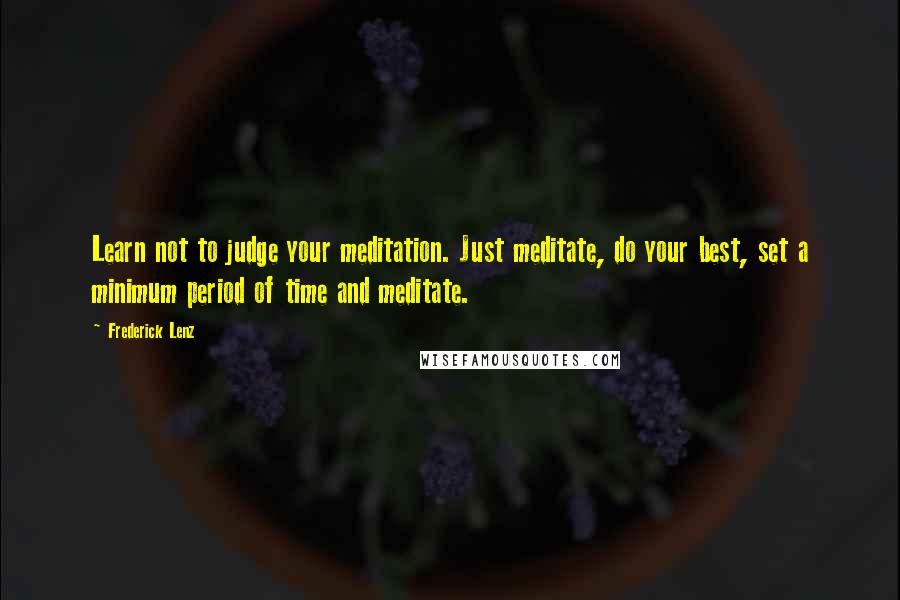 Frederick Lenz Quotes: Learn not to judge your meditation. Just meditate, do your best, set a minimum period of time and meditate.