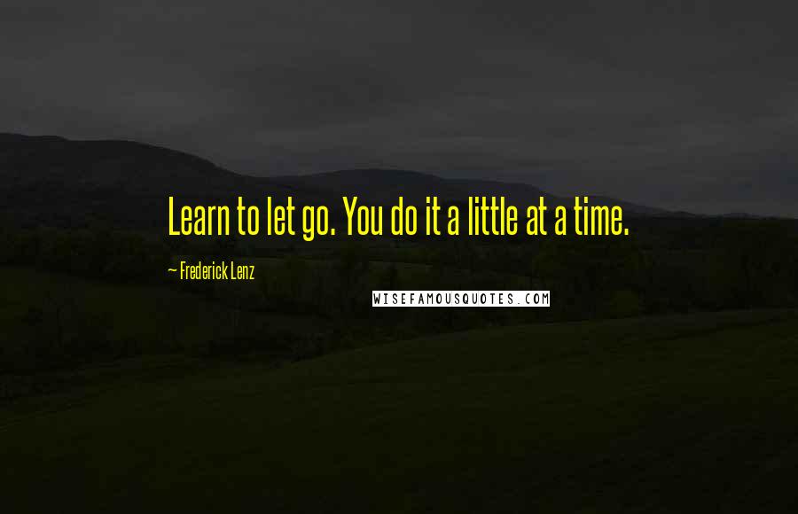 Frederick Lenz Quotes: Learn to let go. You do it a little at a time.