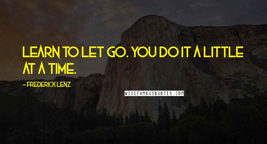 Frederick Lenz Quotes: Learn to let go. You do it a little at a time.