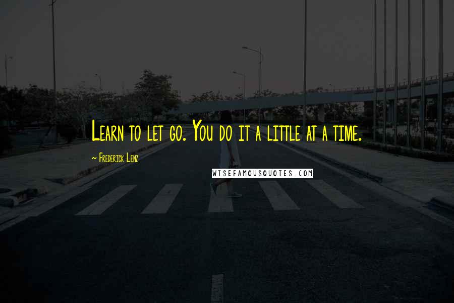 Frederick Lenz Quotes: Learn to let go. You do it a little at a time.