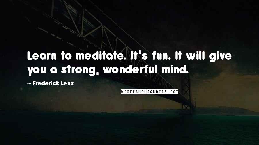 Frederick Lenz Quotes: Learn to meditate. It's fun. It will give you a strong, wonderful mind.