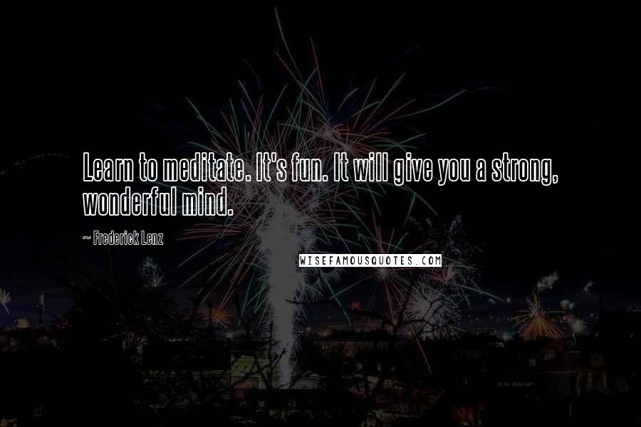 Frederick Lenz Quotes: Learn to meditate. It's fun. It will give you a strong, wonderful mind.