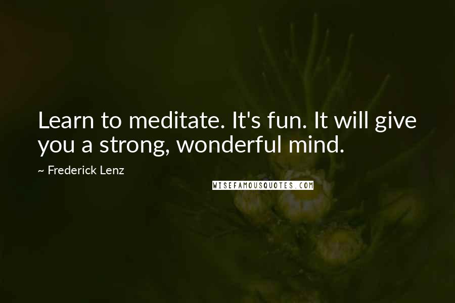 Frederick Lenz Quotes: Learn to meditate. It's fun. It will give you a strong, wonderful mind.