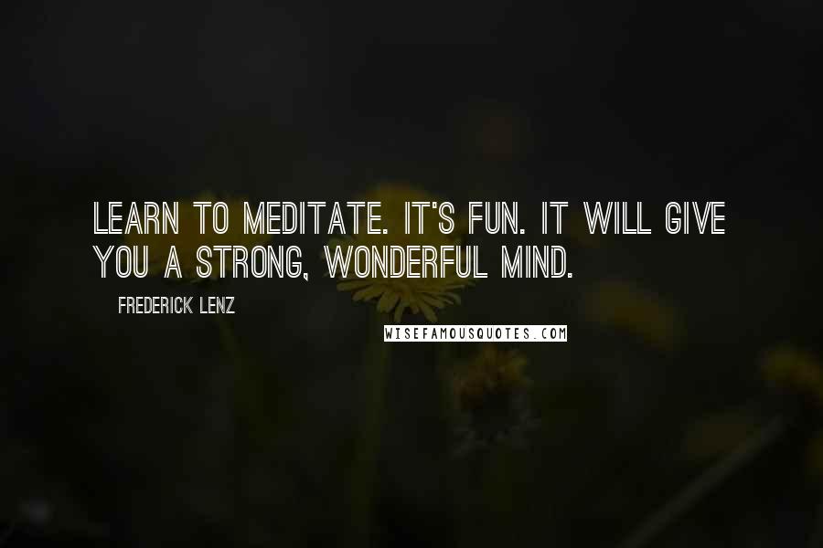 Frederick Lenz Quotes: Learn to meditate. It's fun. It will give you a strong, wonderful mind.