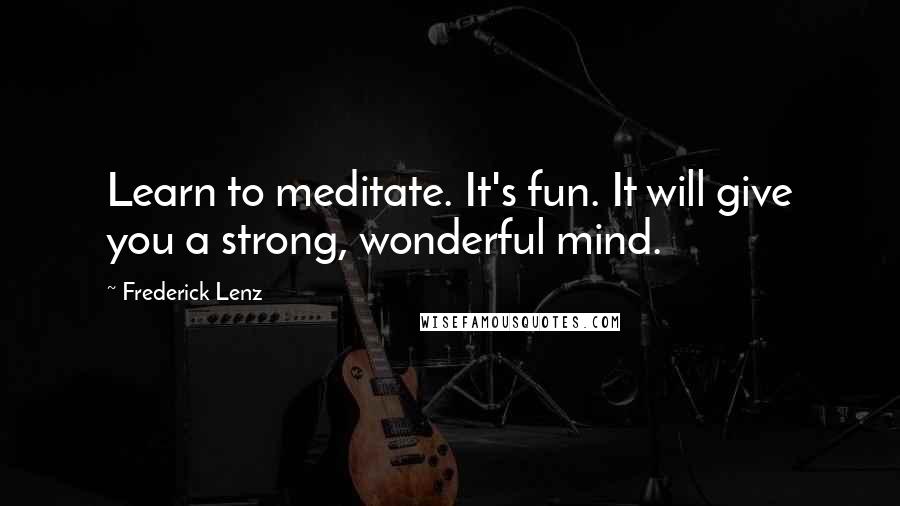 Frederick Lenz Quotes: Learn to meditate. It's fun. It will give you a strong, wonderful mind.