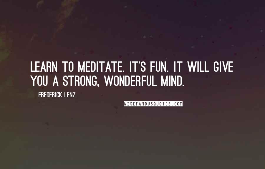 Frederick Lenz Quotes: Learn to meditate. It's fun. It will give you a strong, wonderful mind.