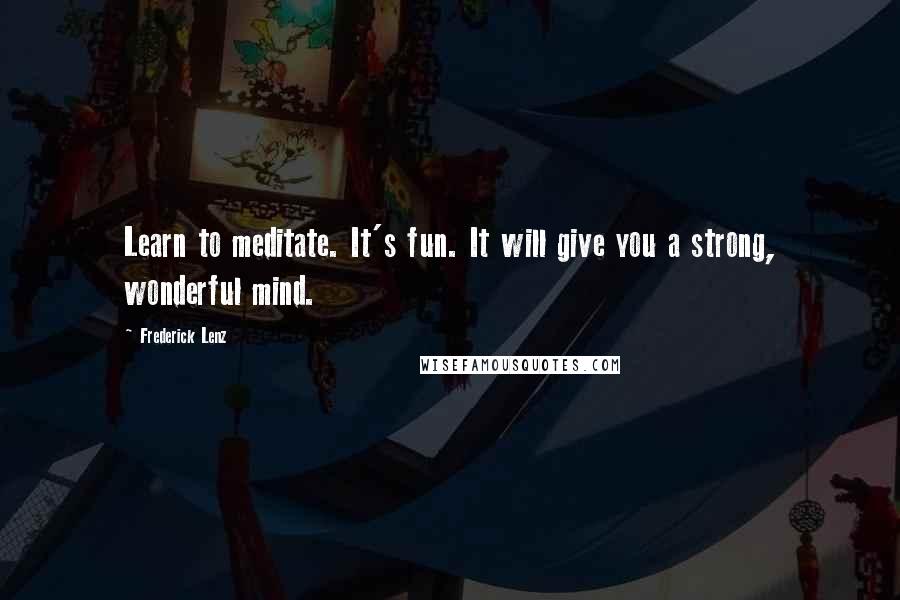 Frederick Lenz Quotes: Learn to meditate. It's fun. It will give you a strong, wonderful mind.