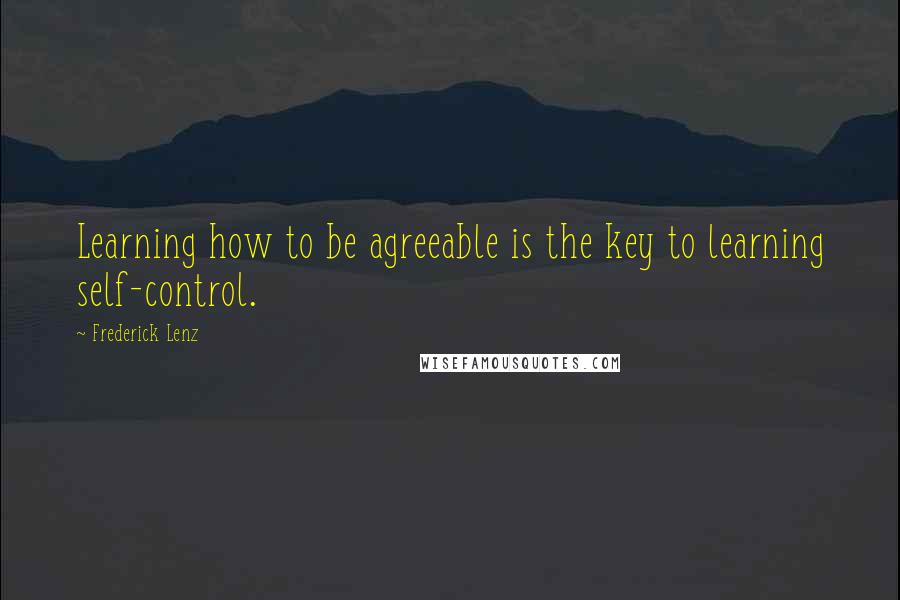 Frederick Lenz Quotes: Learning how to be agreeable is the key to learning self-control.