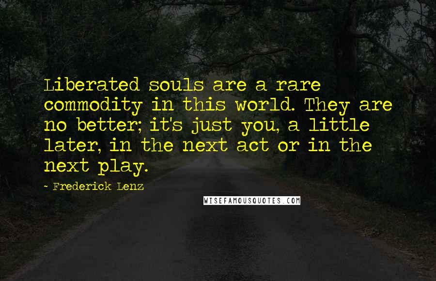 Frederick Lenz Quotes: Liberated souls are a rare commodity in this world. They are no better; it's just you, a little later, in the next act or in the next play.