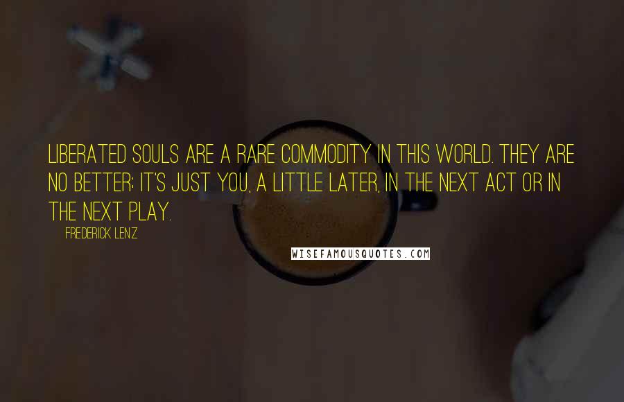 Frederick Lenz Quotes: Liberated souls are a rare commodity in this world. They are no better; it's just you, a little later, in the next act or in the next play.