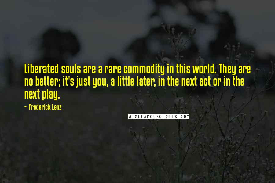 Frederick Lenz Quotes: Liberated souls are a rare commodity in this world. They are no better; it's just you, a little later, in the next act or in the next play.