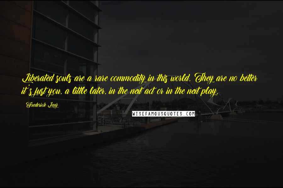 Frederick Lenz Quotes: Liberated souls are a rare commodity in this world. They are no better; it's just you, a little later, in the next act or in the next play.