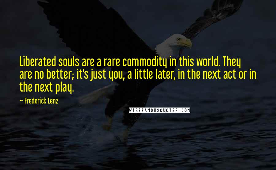 Frederick Lenz Quotes: Liberated souls are a rare commodity in this world. They are no better; it's just you, a little later, in the next act or in the next play.