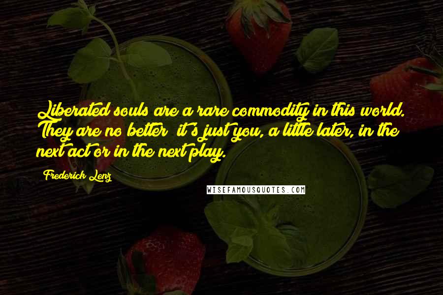 Frederick Lenz Quotes: Liberated souls are a rare commodity in this world. They are no better; it's just you, a little later, in the next act or in the next play.