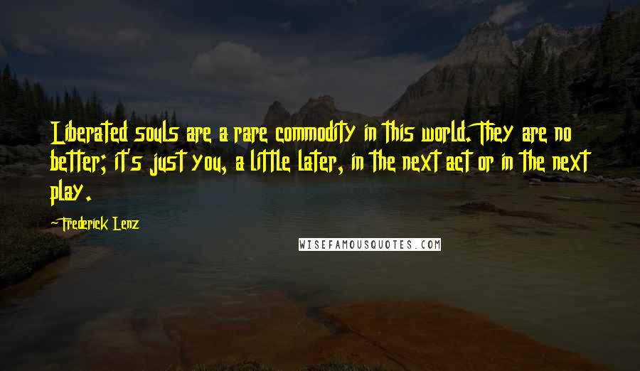 Frederick Lenz Quotes: Liberated souls are a rare commodity in this world. They are no better; it's just you, a little later, in the next act or in the next play.
