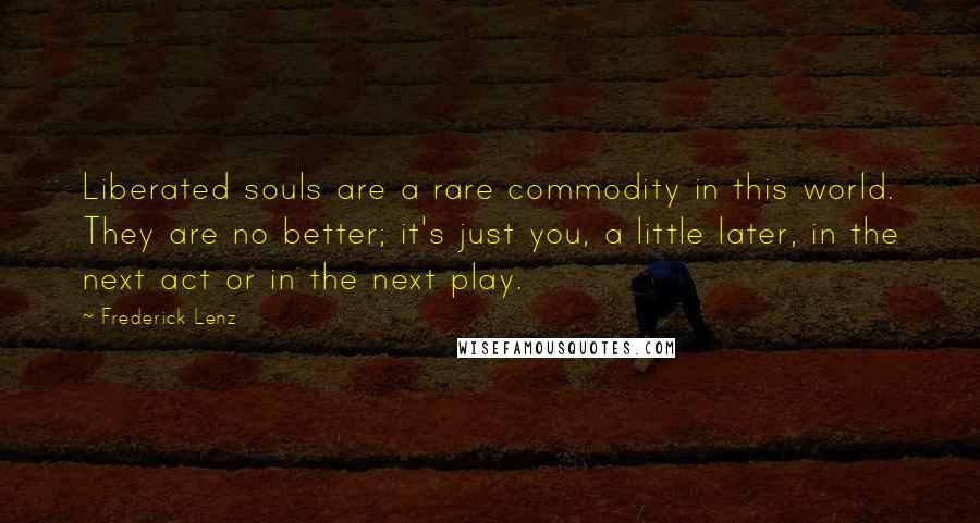 Frederick Lenz Quotes: Liberated souls are a rare commodity in this world. They are no better; it's just you, a little later, in the next act or in the next play.