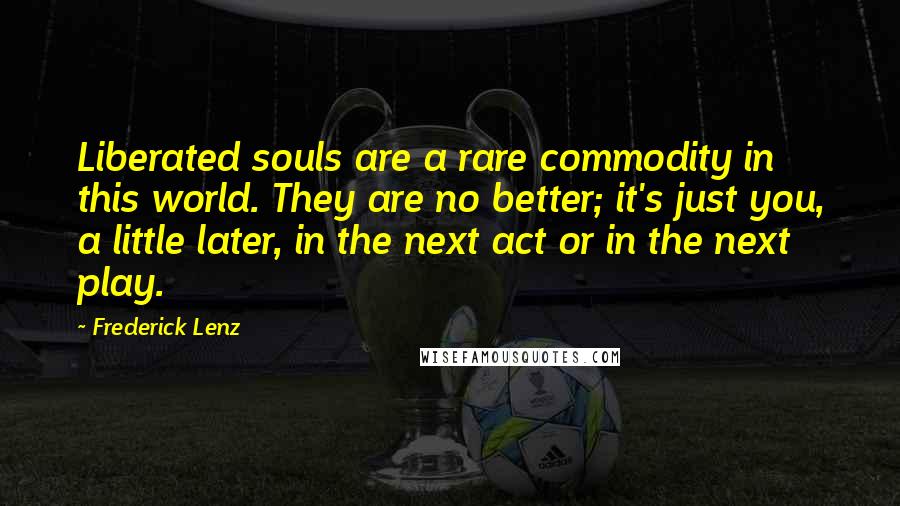 Frederick Lenz Quotes: Liberated souls are a rare commodity in this world. They are no better; it's just you, a little later, in the next act or in the next play.