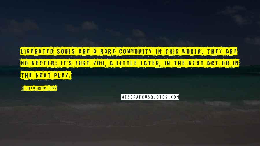 Frederick Lenz Quotes: Liberated souls are a rare commodity in this world. They are no better; it's just you, a little later, in the next act or in the next play.
