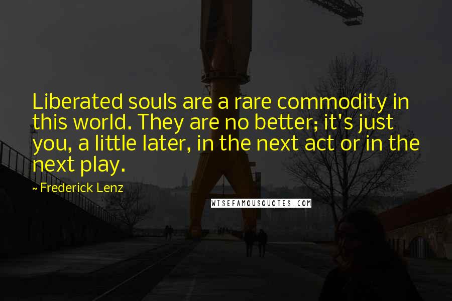 Frederick Lenz Quotes: Liberated souls are a rare commodity in this world. They are no better; it's just you, a little later, in the next act or in the next play.