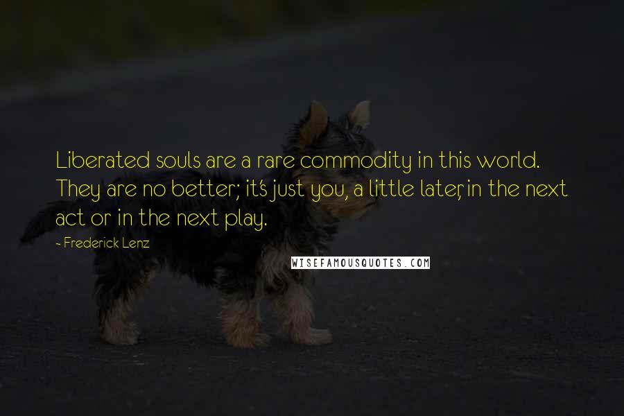 Frederick Lenz Quotes: Liberated souls are a rare commodity in this world. They are no better; it's just you, a little later, in the next act or in the next play.