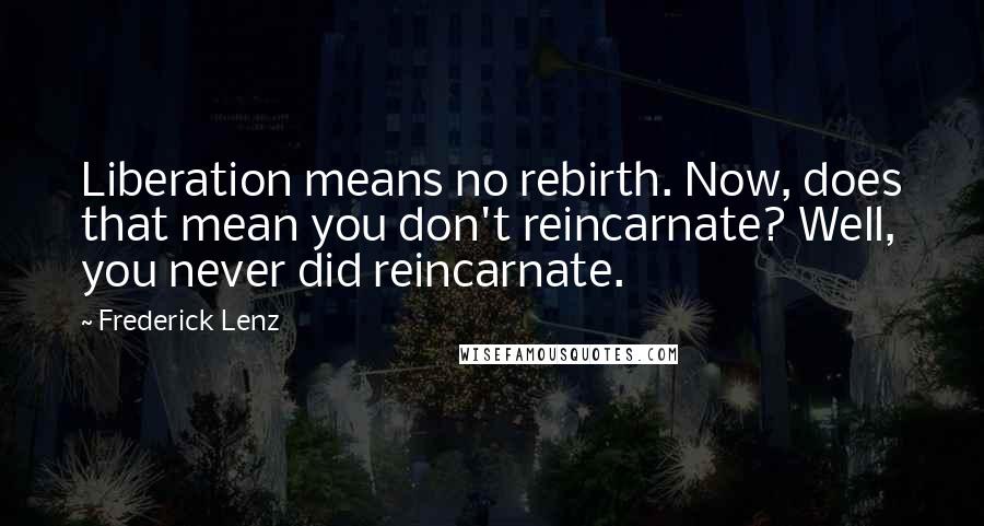 Frederick Lenz Quotes: Liberation means no rebirth. Now, does that mean you don't reincarnate? Well, you never did reincarnate.