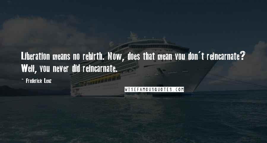 Frederick Lenz Quotes: Liberation means no rebirth. Now, does that mean you don't reincarnate? Well, you never did reincarnate.